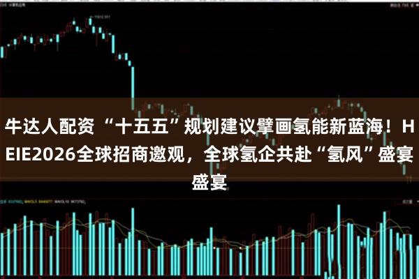 牛达人配资 “十五五”规划建议擘画氢能新蓝海！HEIE2026全球招商邀观，全球氢企共赴“氢风”盛宴