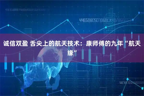 诚信双盈 舌尖上的航天技术：康师傅的九年“航天缘”