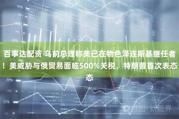 百事达配资 乌前总理称美已在物色泽连斯基继任者！美威胁与俄贸易面临500%关税，特朗普首次表态