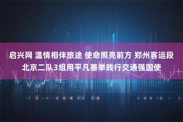 启兴网 温情相伴旅途 使命照亮前方 郑州客运段北京二队3组用平凡善举践行交通强国使