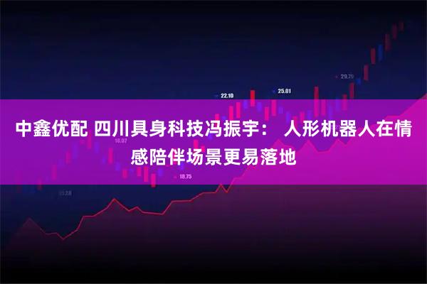 中鑫优配 四川具身科技冯振宇： 人形机器人在情感陪伴场景更易落地