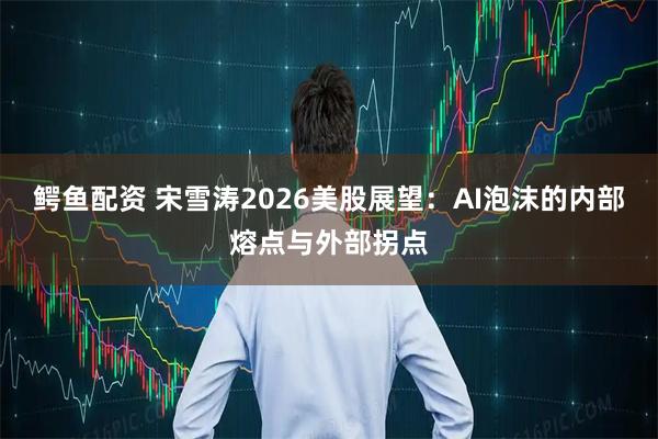 鳄鱼配资 宋雪涛2026美股展望：AI泡沫的内部熔点与外部拐点
