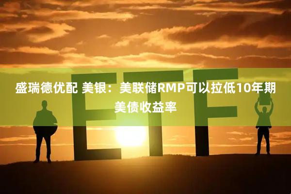 盛瑞德优配 美银：美联储RMP可以拉低10年期美债收益率