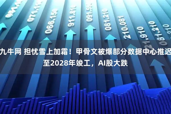 九牛网 担忧雪上加霜！甲骨文被爆部分数据中心推迟至2028年竣工，AI股大跌