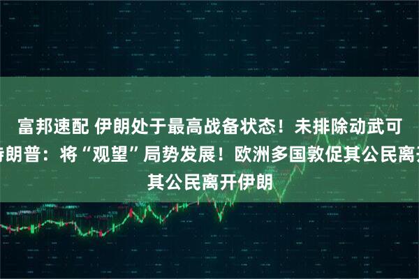 富邦速配 伊朗处于最高战备状态！未排除动武可能，特朗普：将“观望”局势发展！欧洲多国敦促其公民离开伊朗