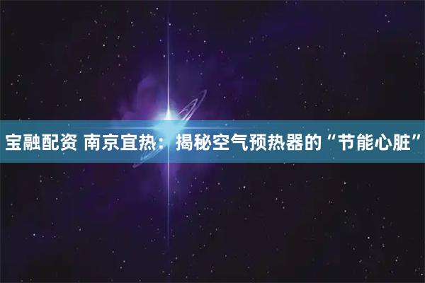 宝融配资 南京宜热：揭秘空气预热器的“节能心脏”