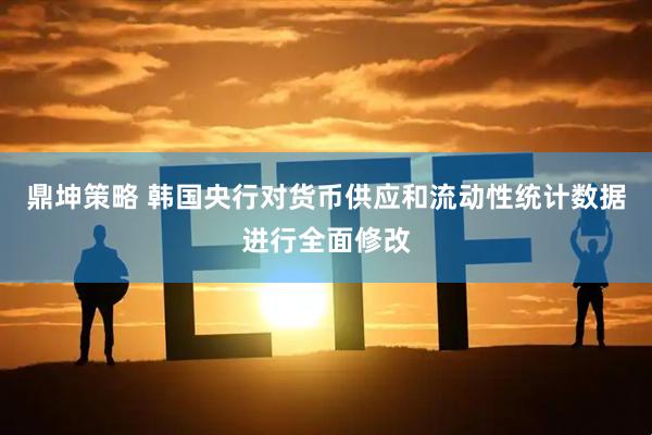 鼎坤策略 韩国央行对货币供应和流动性统计数据进行全面修改