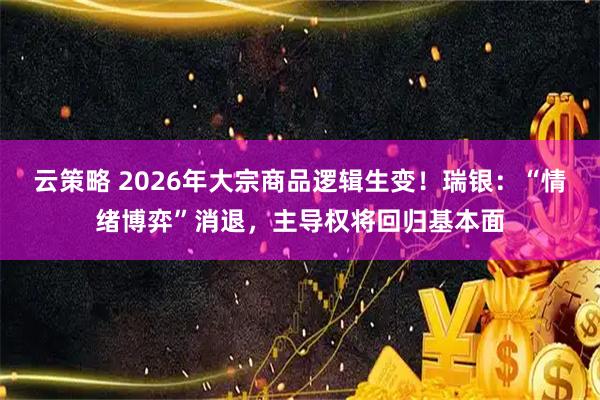 云策略 2026年大宗商品逻辑生变！瑞银：“情绪博弈”消退，主导权将回归基本面