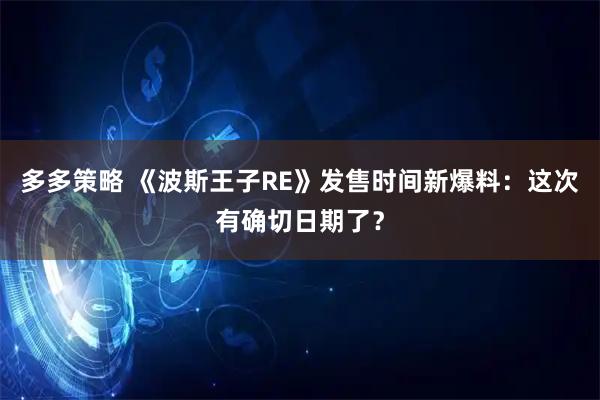 多多策略 《波斯王子RE》发售时间新爆料：这次有确切日期了？