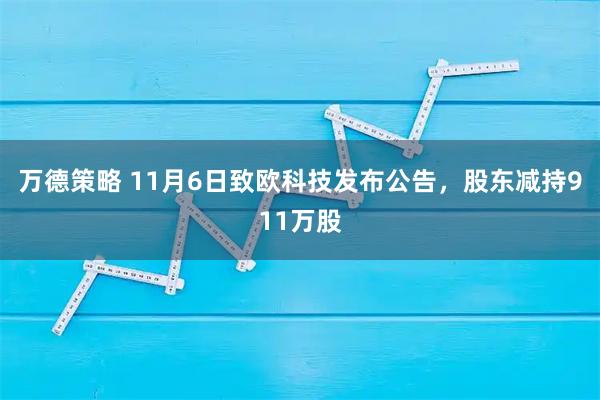 万德策略 11月6日致欧科技发布公告，股东减持911万股