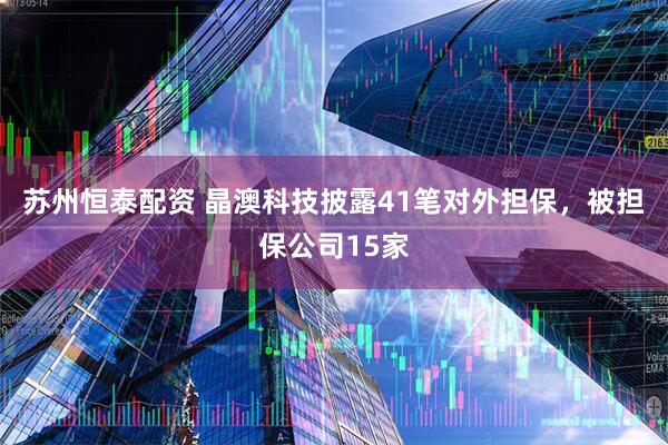 苏州恒泰配资 晶澳科技披露41笔对外担保，被担保公司15家