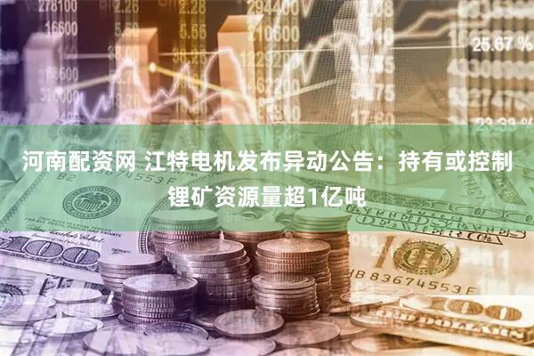 河南配资网 江特电机发布异动公告：持有或控制锂矿资源量超1亿吨