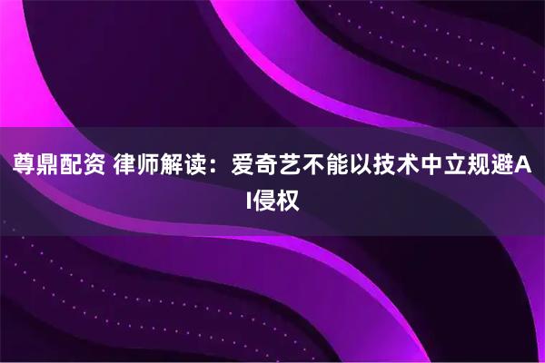 尊鼎配资 律师解读：爱奇艺不能以技术中立规避AI侵权