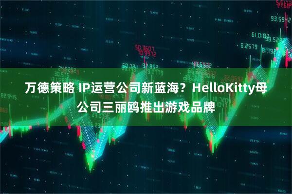 万德策略 IP运营公司新蓝海？HelloKitty母公司三丽鸥推出游戏品牌
