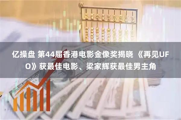 亿操盘 第44届香港电影金像奖揭晓 《再见UFO》获最佳电影、梁家辉获最佳男主角