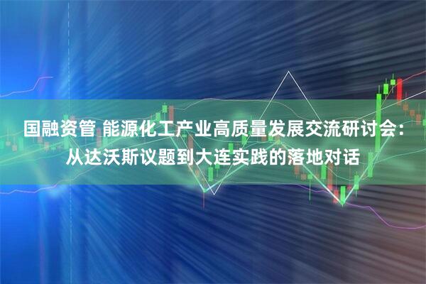 国融资管 能源化工产业高质量发展交流研讨会：从达沃斯议题到大连实践的落地对话