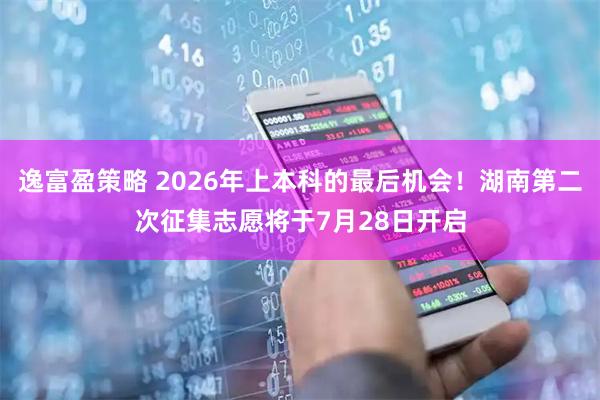 逸富盈策略 2026年上本科的最后机会！湖南第二次征集志愿将于7月28日开启