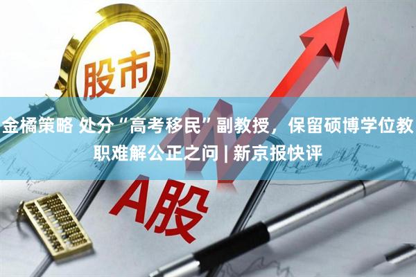 金橘策略 处分“高考移民”副教授，保留硕博学位教职难解公正之问 | 新京报快评